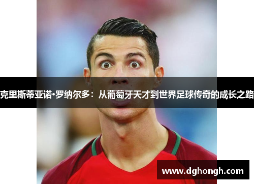 克里斯蒂亚诺·罗纳尔多：从葡萄牙天才到世界足球传奇的成长之路