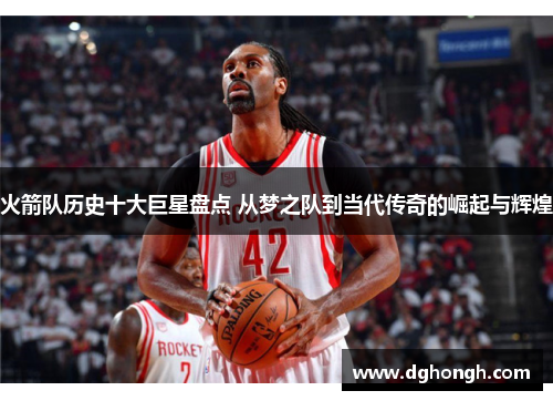 火箭队历史十大巨星盘点 从梦之队到当代传奇的崛起与辉煌