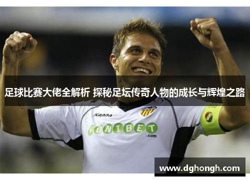 足球比赛大佬全解析 探秘足坛传奇人物的成长与辉煌之路
