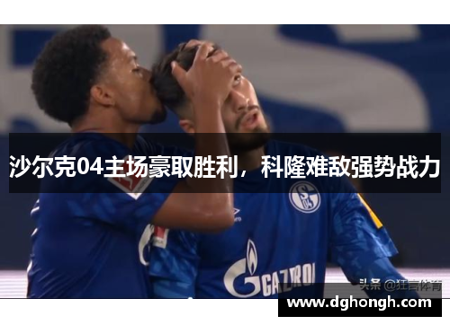沙尔克04主场豪取胜利，科隆难敌强势战力