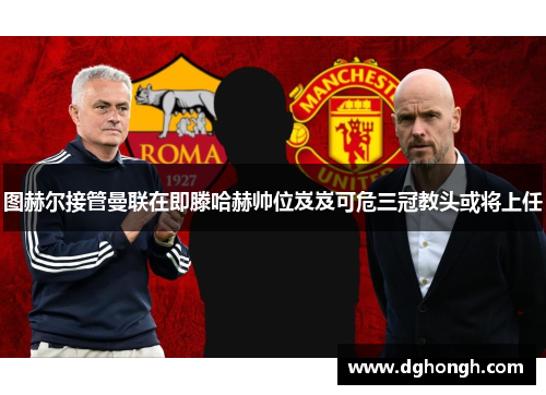 图赫尔接管曼联在即滕哈赫帅位岌岌可危三冠教头或将上任