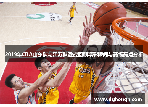 2019年CBA山东队与江苏队激战回顾精彩瞬间与赛场亮点分析