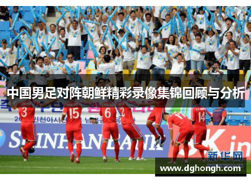 中国男足对阵朝鲜精彩录像集锦回顾与分析
