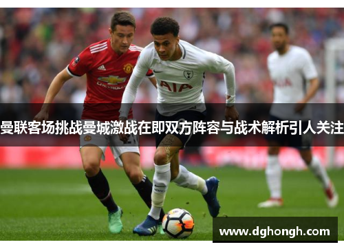 曼联客场挑战曼城激战在即双方阵容与战术解析引人关注