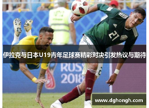 伊拉克与日本U19青年足球赛精彩对决引发热议与期待