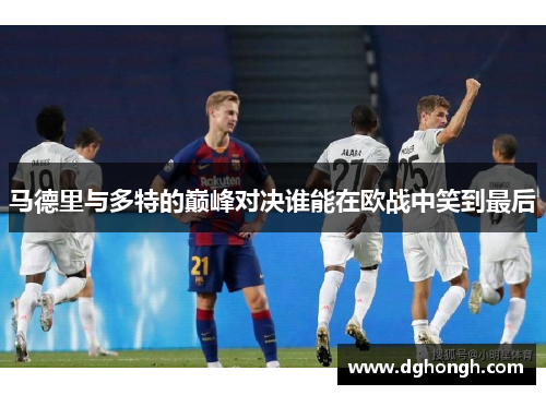 马德里与多特的巅峰对决谁能在欧战中笑到最后