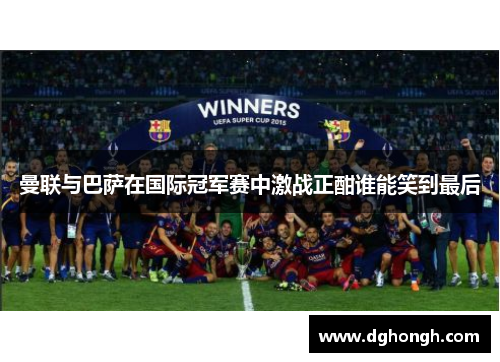 曼联与巴萨在国际冠军赛中激战正酣谁能笑到最后
