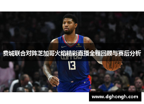 费城联合对阵芝加哥火焰精彩直播全程回顾与赛后分析