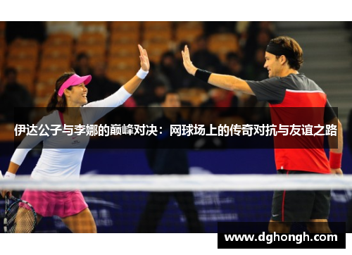 伊达公子与李娜的巅峰对决：网球场上的传奇对抗与友谊之路