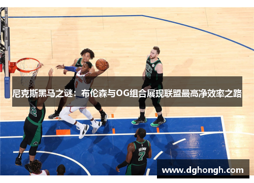尼克斯黑马之谜：布伦森与OG组合展现联盟最高净效率之路